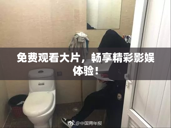 免费观看大片，畅享精彩影娱体验！