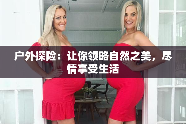 户外探险：让你领略自然之美，尽情享受生活
