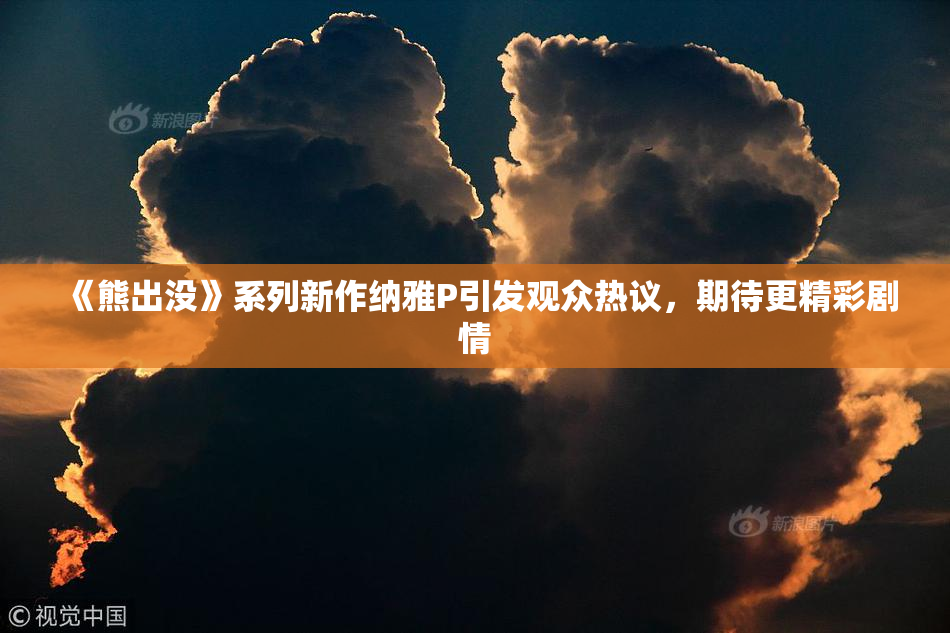 《熊出没》系列新作纳雅P引发观众热议，期待更精彩剧情