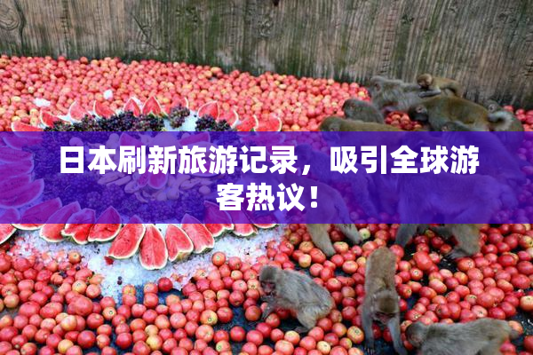 日本刷新旅游记录，吸引全球游客热议！