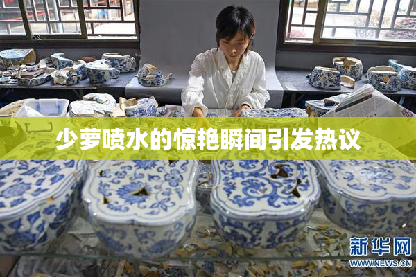少萝喷水的惊艳瞬间引发热议