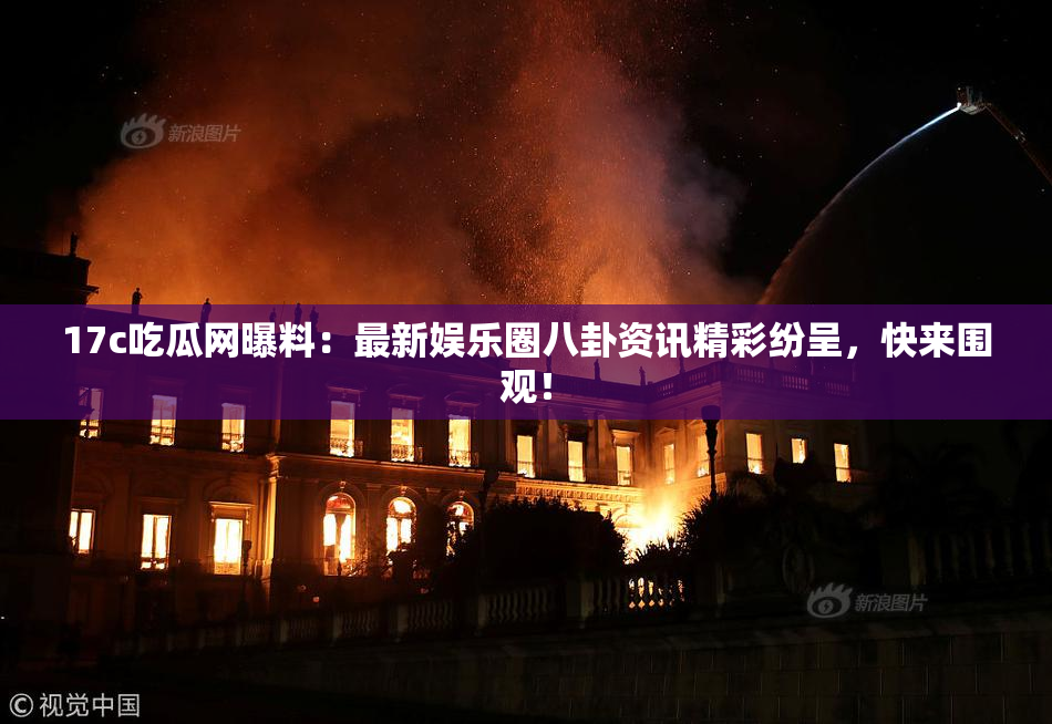 17c吃瓜网曝料：最新娱乐圈八卦资讯精彩纷呈，快来围观！