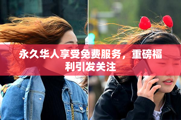 永久华人享受免费服务，重磅福利引发关注