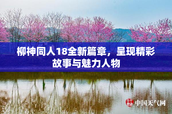 柳神同人18全新篇章，呈现精彩故事与魅力人物