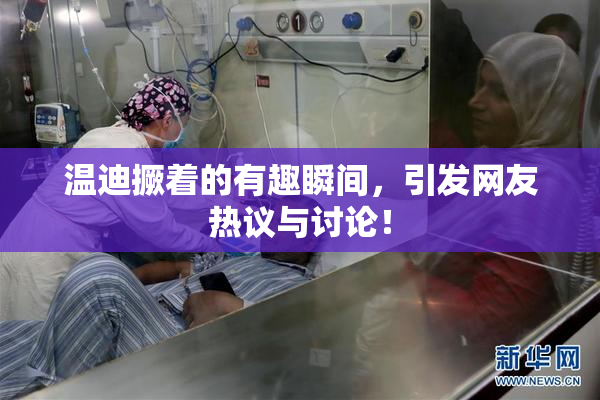 温迪撅着的有趣瞬间，引发网友热议与讨论！