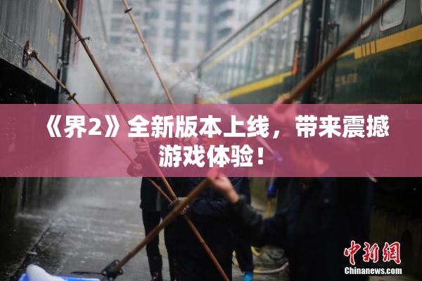 《界2》全新版本上线，带来震撼游戏体验！