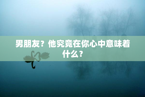 男朋友？他究竟在你心中意味着什么？