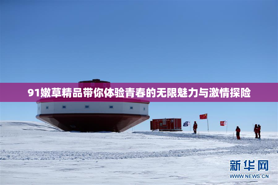 91嫩草精品带你体验青春的无限魅力与激情探险