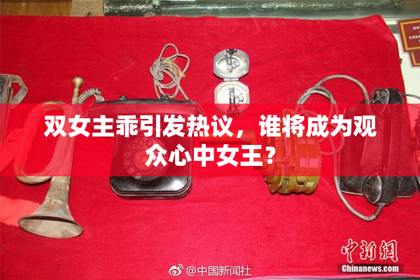 双女主乖引发热议，谁将成为观众心中女王？