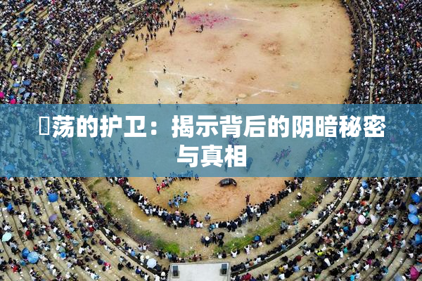 婬荡的护卫：揭示背后的阴暗秘密与真相