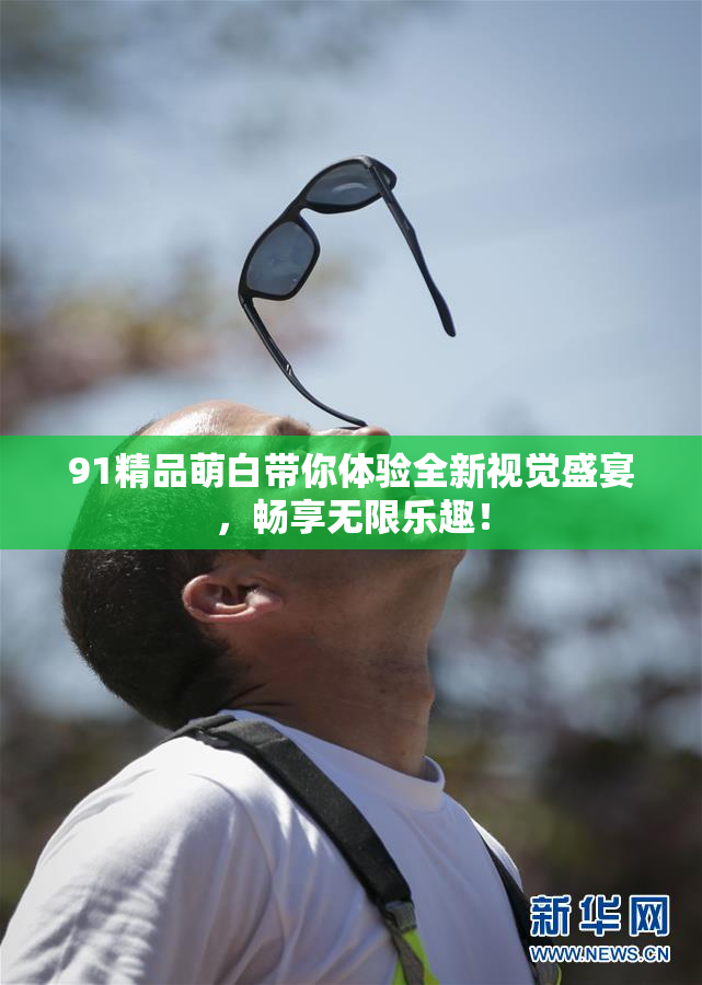 91精品萌白带你体验全新视觉盛宴，畅享无限乐趣！