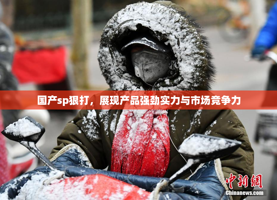国产sp狠打，展现产品强劲实力与市场竞争力
