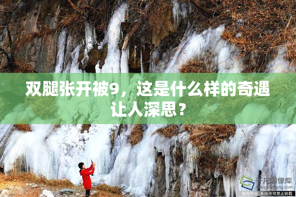 双腿张开被9，这是什么样的奇遇让人深思？