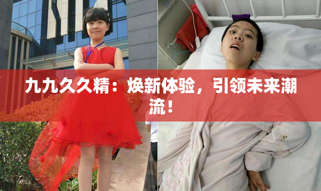 九九久久精：焕新体验，引领未来潮流！