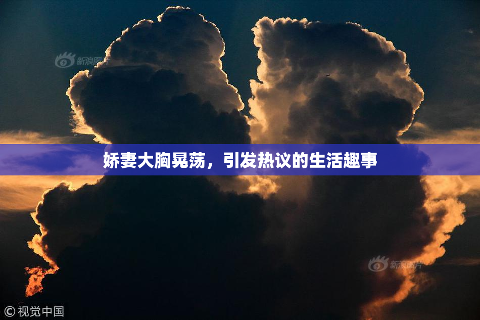 娇妻大胸晃荡，引发热议的生活趣事