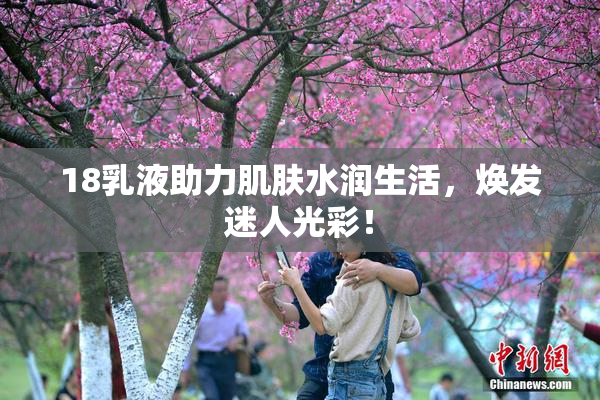 18乳液助力肌肤水润生活，焕发迷人光彩！