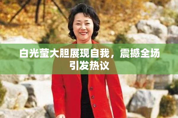 白光莹大胆展现自我，震撼全场引发热议