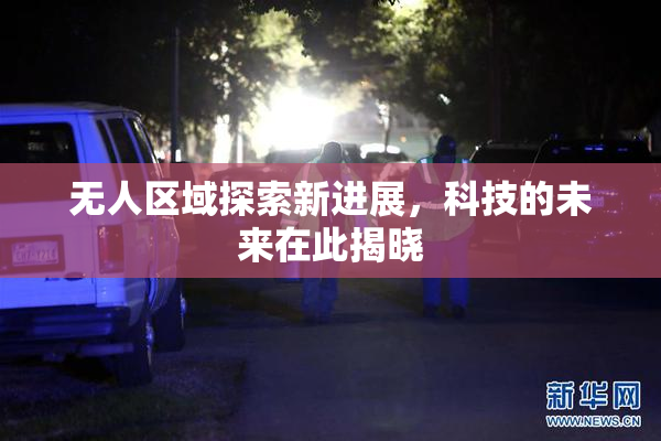 无人区域探索新进展，科技的未来在此揭晓