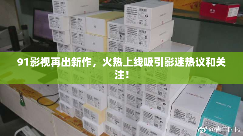 91影视再出新作，火热上线吸引影迷热议和关注！