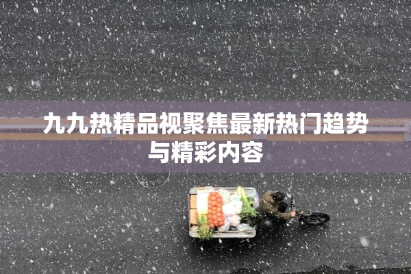 九九热精品视聚焦最新热门趋势与精彩内容
