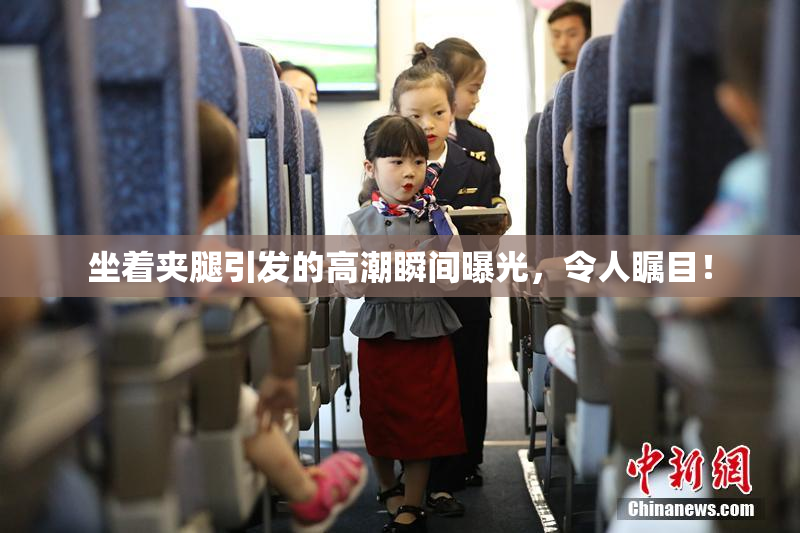 坐着夹腿引发的高潮瞬间曝光，令人瞩目！