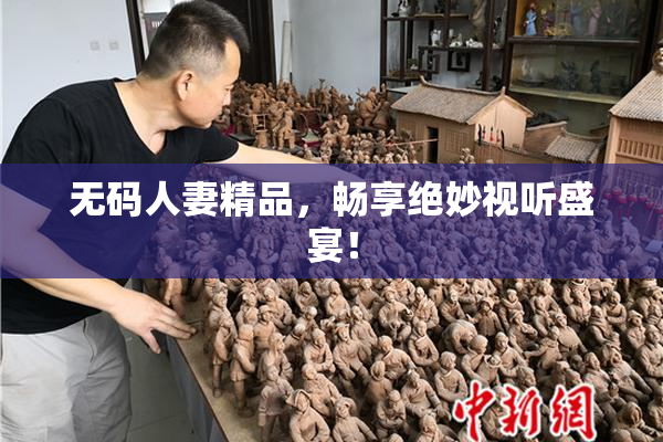 无码人妻精品，畅享绝妙视听盛宴！