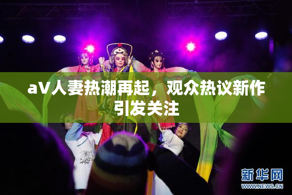 aV人妻热潮再起，观众热议新作引发关注