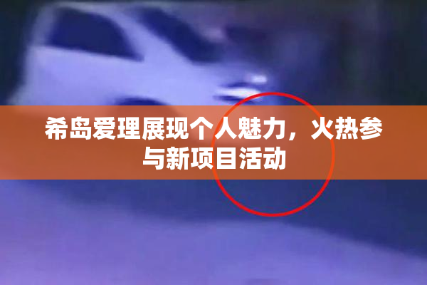 希岛爱理展现个人魅力，火热参与新项目活动