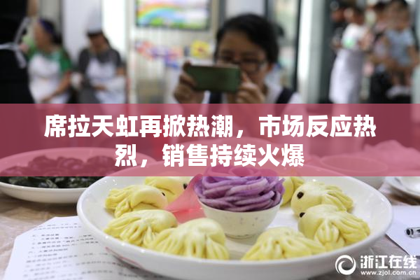 席拉天虹再掀热潮，市场反应热烈，销售持续火爆