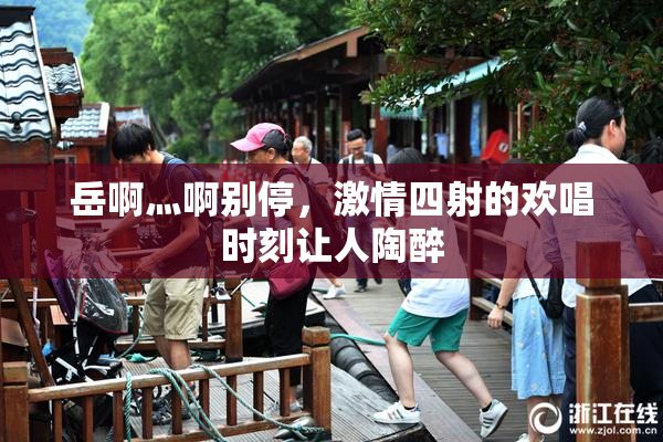 岳啊灬啊别停，激情四射的欢唱时刻让人陶醉