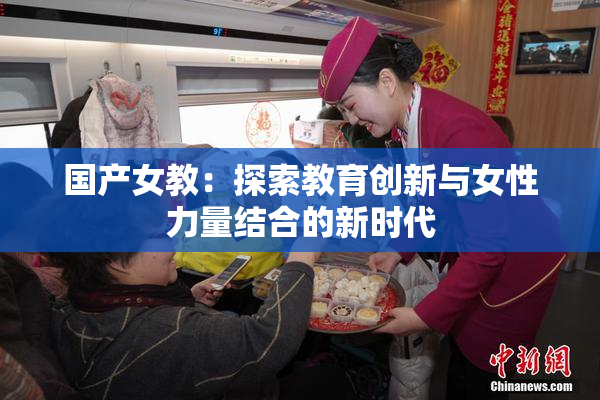 国产女教：探索教育创新与女性力量结合的新时代