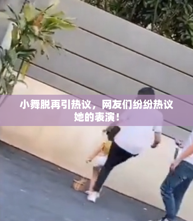 小舞脱再引热议，网友们纷纷热议她的表演！