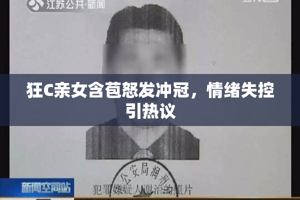 狂C亲女含苞怒发冲冠，情绪失控引热议