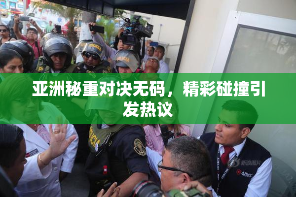 亚洲秘重对决无码，精彩碰撞引发热议