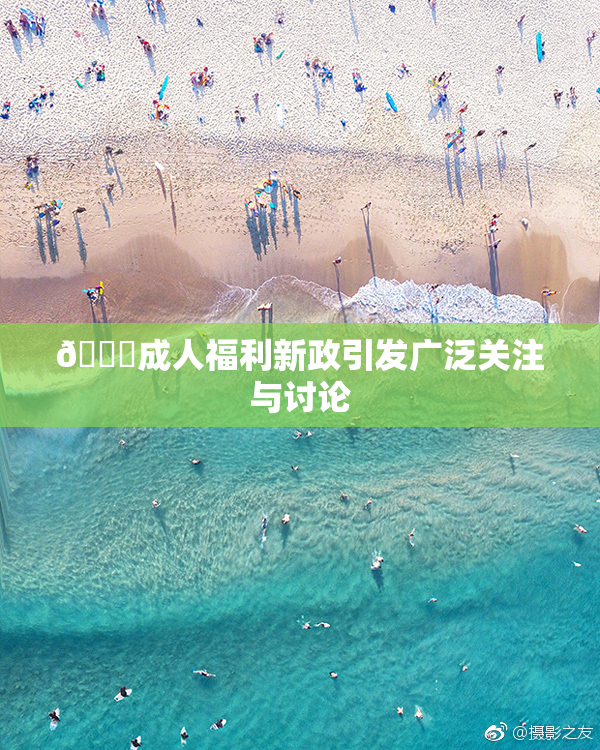 🔞成人福利新政引发广泛关注与讨论