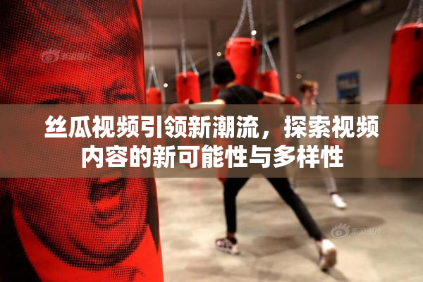 丝瓜视频引领新潮流，探索视频内容的新可能性与多样性