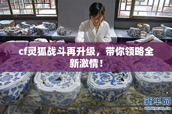 cf灵狐战斗再升级，带你领略全新激情！