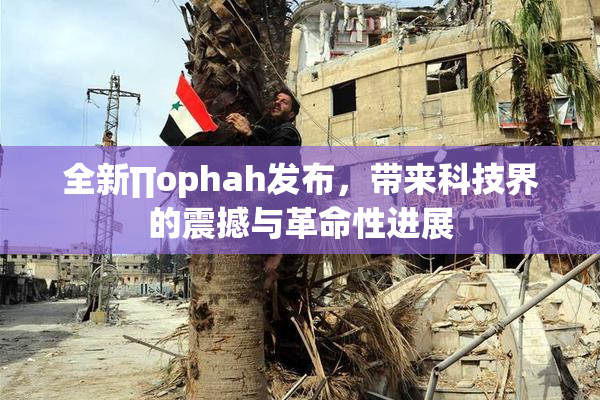 全新∏ophah发布，带来科技界的震撼与革命性进展