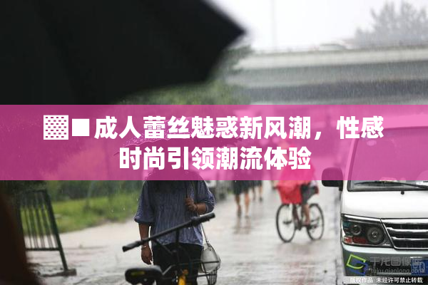 ▓■成人蕾丝魅惑新风潮，性感时尚引领潮流体验