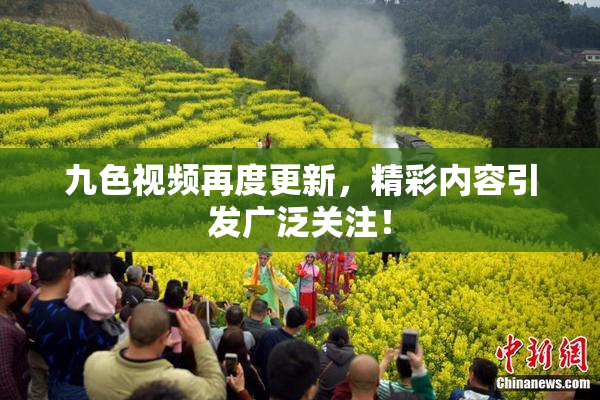九色视频再度更新，精彩内容引发广泛关注！