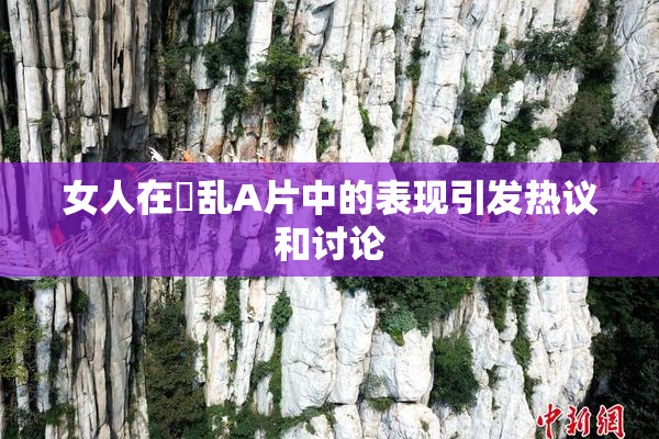 女人在婬乱A片中的表现引发热议和讨论