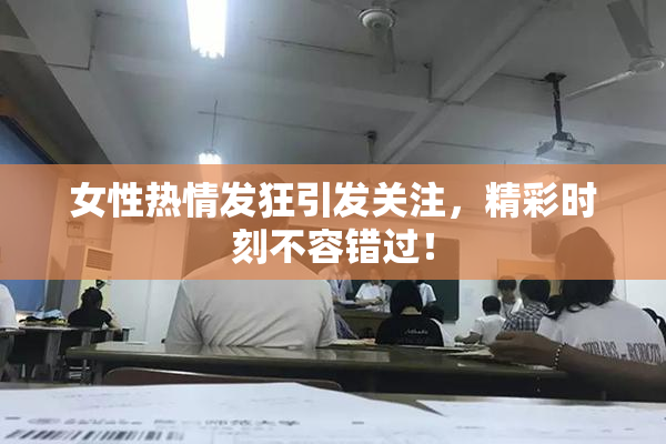 女性热情发狂引发关注，精彩时刻不容错过！