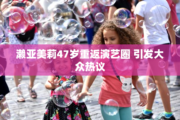 濑亚美莉47岁重返演艺圈 引发大众热议
