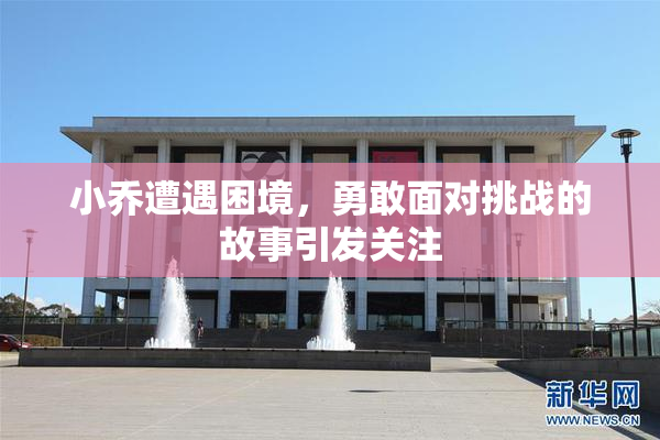 小乔遭遇困境，勇敢面对挑战的故事引发关注