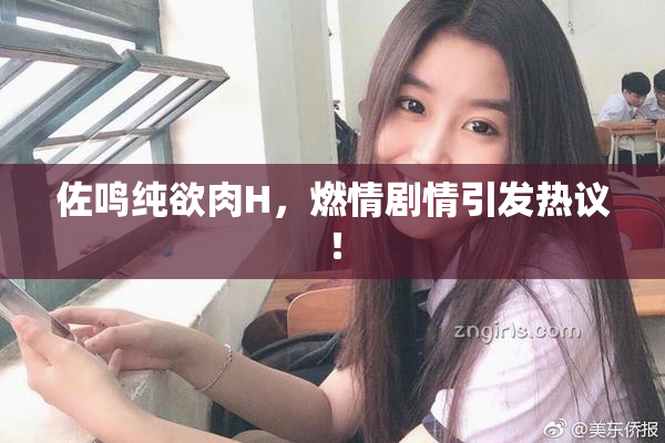 佐鸣纯欲肉H，燃情剧情引发热议！