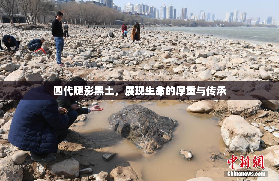 四代腿影黑土，展现生命的厚重与传承