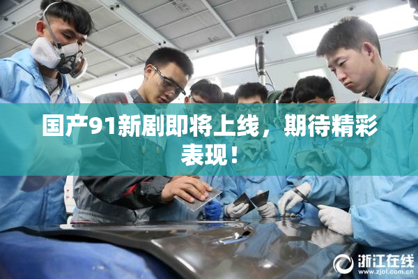 国产91新剧即将上线，期待精彩表现！