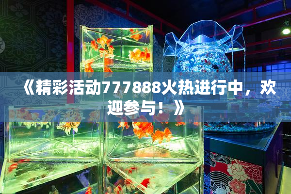 《精彩活动777888火热进行中，欢迎参与！》
