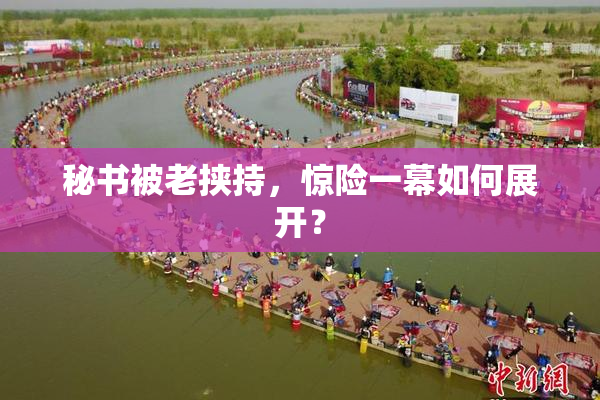 秘书被老挟持，惊险一幕如何展开？