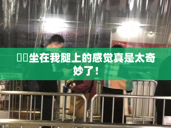 妺妺坐在我腿上的感觉真是太奇妙了！